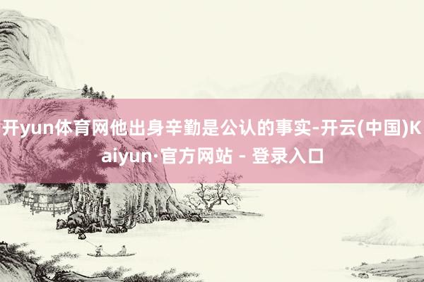 开yun体育网他出身辛勤是公认的事实-开云(中国)Kaiyun·官方网站 - 登录入口