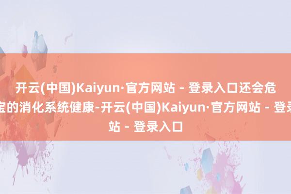 开云(中国)Kaiyun·官方网站 - 登录入口还会危及宝宝的消化系统健康-开云(中国)Kaiyun·官方网站 - 登录入口