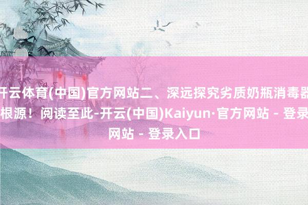 开云体育(中国)官方网站二、深远探究劣质奶瓶消毒器产生根源！阅读至此-开云(中国)Kaiyun·官方网站 - 登录入口