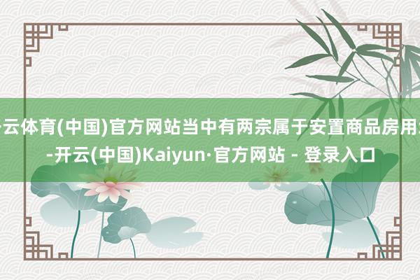 开云体育(中国)官方网站当中有两宗属于安置商品房用地-开云(中国)Kaiyun·官方网站 - 登录入口
