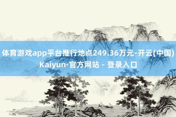 体育游戏app平台推行地点249.36万元-开云(中国)Kaiyun·官方网站 - 登录入口