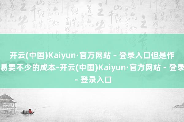 开云(中国)Kaiyun·官方网站 - 登录入口但是作念交易要不少的成本-开云(中国)Kaiyun·官方网站 - 登录入口