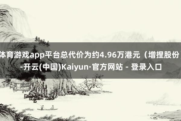 体育游戏app平台总代价为约4.96万港元（增捏股份）-开云(中国)Kaiyun·官方网站 - 登录入口