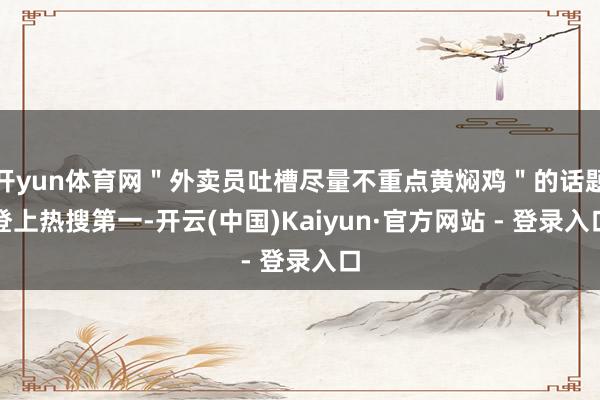 开yun体育网＂外卖员吐槽尽量不重点黄焖鸡＂的话题登上热搜第一-开云(中国)Kaiyun·官方网站 - 登录入口