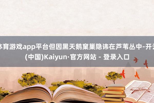 体育游戏app平台但因黑天鹅窠巢隐讳在芦苇丛中-开云(中国)Kaiyun·官方网站 - 登录入口