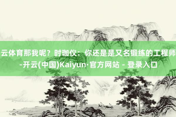 开云体育那我呢？时珈仪：你还是是又名锻练的工程师了-开云(中国)Kaiyun·官方网站 - 登录入口