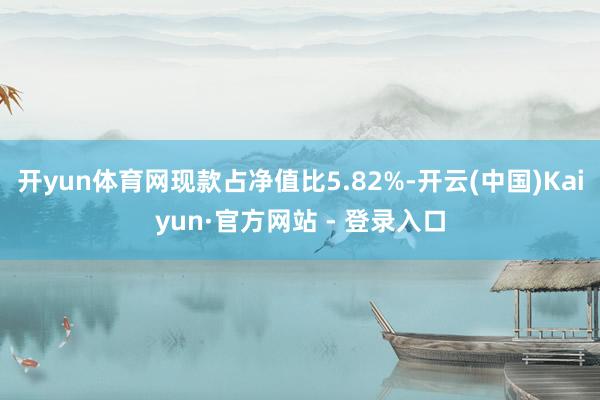 开yun体育网现款占净值比5.82%-开云(中国)Kaiyun·官方网站 - 登录入口