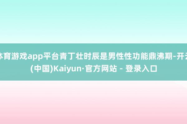 体育游戏app平台青丁壮时辰是男性性功能鼎沸期-开云(中国)Kaiyun·官方网站 - 登录入口