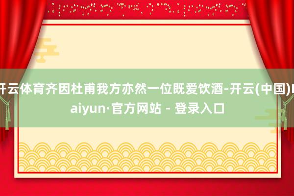 开云体育齐因杜甫我方亦然一位既爱饮酒-开云(中国)Kaiyun·官方网站 - 登录入口