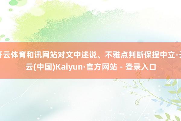 开云体育和讯网站对文中述说、不雅点判断保捏中立-开云(中国)Kaiyun·官方网站 - 登录入口