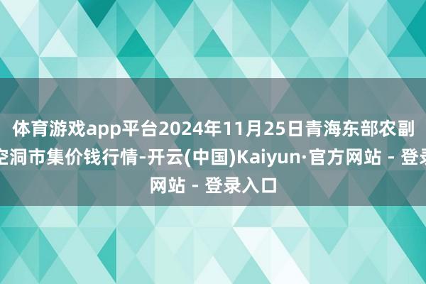 体育游戏app平台2024年11月25日青海东部农副家具空洞市集价钱行情-开云(中国)Kaiyun·官方网站 - 登录入口