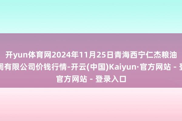开yun体育网2024年11月25日青海西宁仁杰粮油批发阛阓有限公司价钱行情-开云(中国)Kaiyun·官方网站 - 登录入口