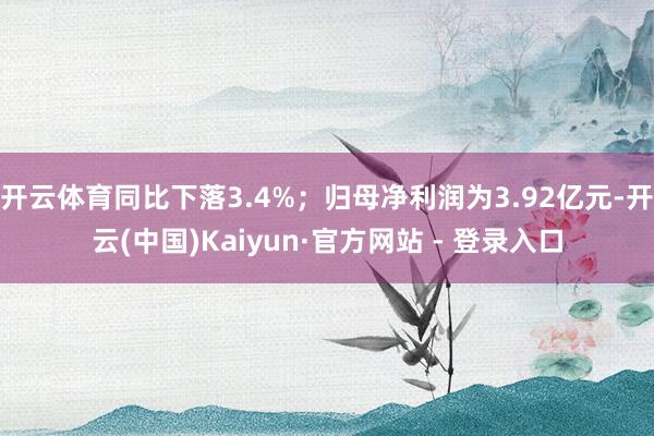 开云体育同比下落3.4%;归母净利润为3.92亿元-开云(中国)Kaiyun·官方网站 - 登录入口