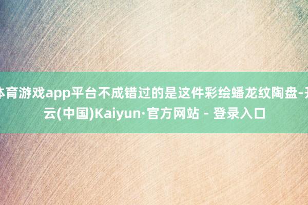体育游戏app平台不成错过的是这件彩绘蟠龙纹陶盘-开云(中国)Kaiyun·官方网站 - 登录入口