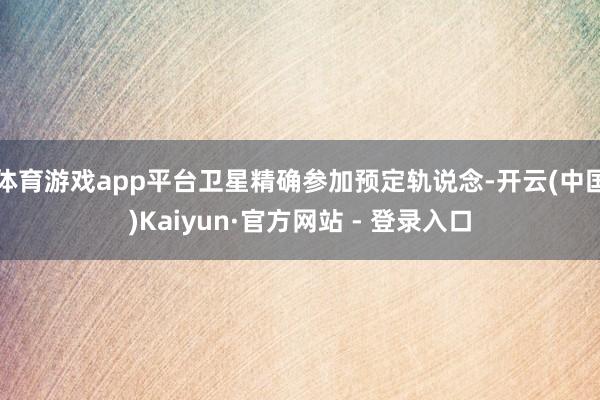 体育游戏app平台卫星精确参加预定轨说念-开云(中国)Kaiyun·官方网站 - 登录入口