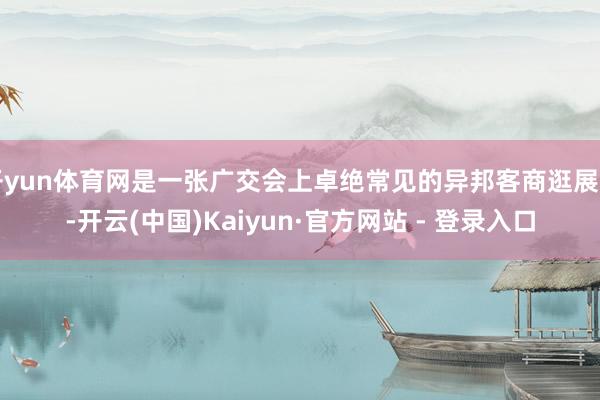 开yun体育网是一张广交会上卓绝常见的异邦客商逛展图-开云(中国)Kaiyun·官方网站 - 登录入口
