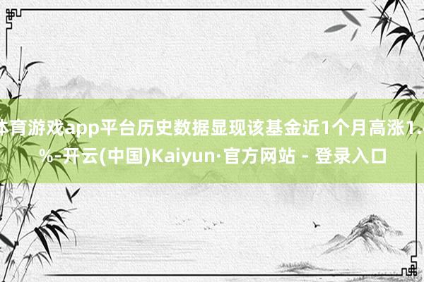 体育游戏app平台历史数据显现该基金近1个月高涨1.4%-开云(中国)Kaiyun·官方网站 - 登录入口