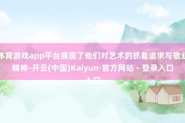 体育游戏app平台展现了他们对艺术的抓着追求与敬业精神-开云(中国)Kaiyun·官方网站 - 登录入口