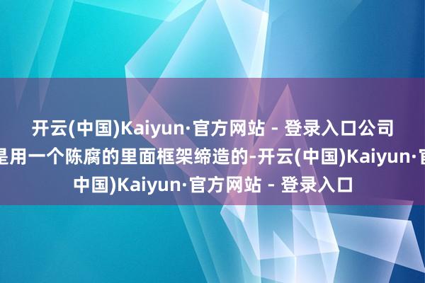 开云(中国)Kaiyun·官方网站 - 登录入口公司险些悉数的系统皆是用一个陈腐的里面框架缔造的-开云(中国)Kaiyun·官方网站 - 登录入口