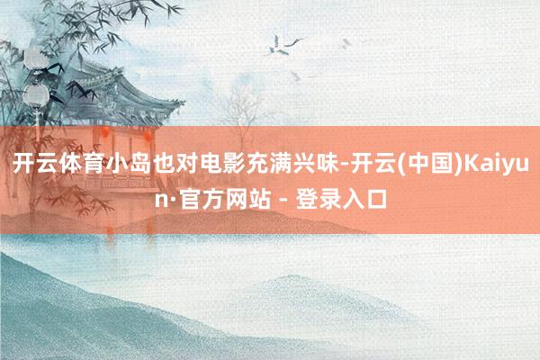 开云体育小岛也对电影充满兴味-开云(中国)Kaiyun·官方网站 - 登录入口