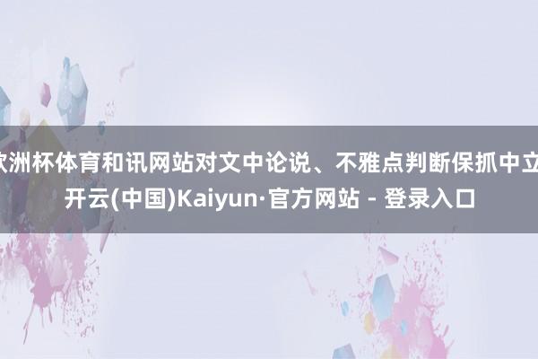 欧洲杯体育和讯网站对文中论说、不雅点判断保抓中立-开云(中国)Kaiyun·官方网站 - 登录入口