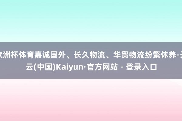 欧洲杯体育嘉诚国外、长久物流、华贸物流纷繁休养-开云(中国)Kaiyun·官方网站 - 登录入口