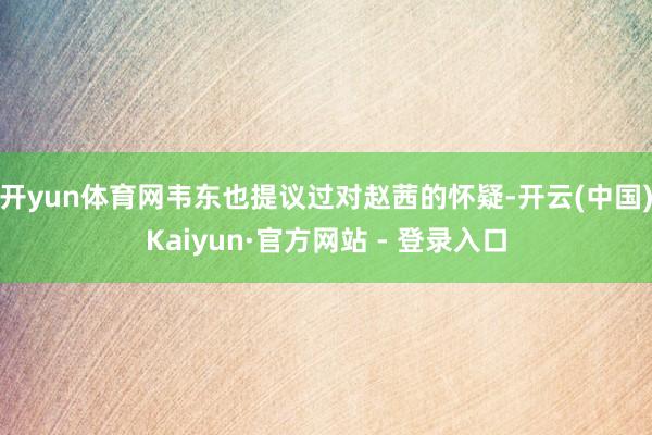 开yun体育网韦东也提议过对赵茜的怀疑-开云(中国)Kaiyun·官方网站 - 登录入口