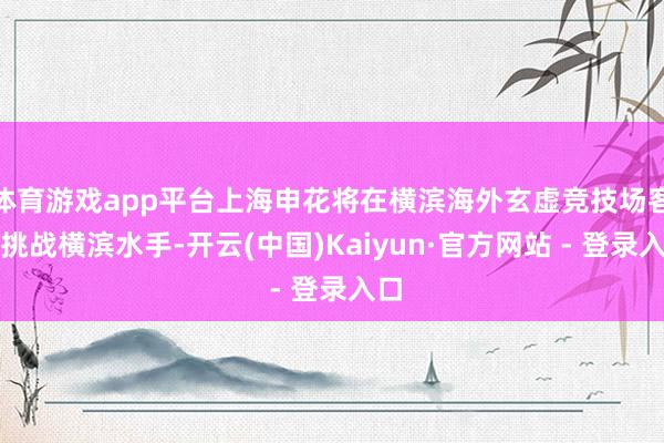 体育游戏app平台上海申花将在横滨海外玄虚竞技场客场挑战横滨水手-开云(中国)Kaiyun·官方网站 - 登录入口