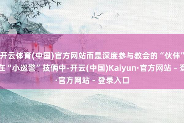 开云体育(中国)官方网站而是深度参与教会的“伙伴”：学生在“小巡警”技俩中-开云(中国)Kaiyun·官方网站 - 登录入口