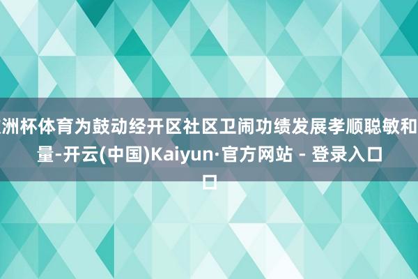 欧洲杯体育为鼓动经开区社区卫闹功绩发展孝顺聪敏和力量-开云(中国)Kaiyun·官方网站 - 登录入口