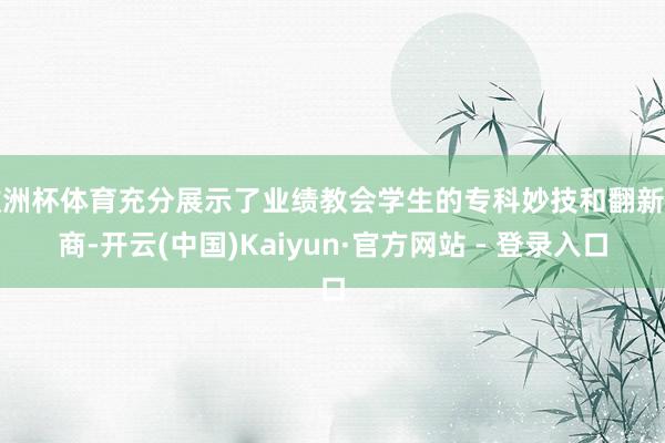 欧洲杯体育充分展示了业绩教会学生的专科妙技和翻新智商-开云(中国)Kaiyun·官方网站 - 登录入口