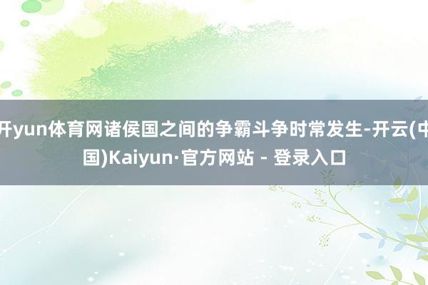 开yun体育网诸侯国之间的争霸斗争时常发生-开云(中国)Kaiyun·官方网站 - 登录入口