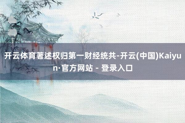 开云体育著述权归第一财经统共-开云(中国)Kaiyun·官方网站 - 登录入口