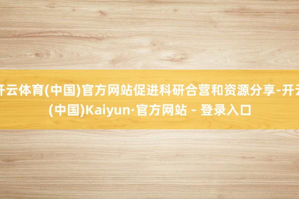 开云体育(中国)官方网站促进科研合营和资源分享-开云(中国)Kaiyun·官方网站 - 登录入口