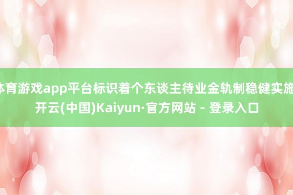 体育游戏app平台标识着个东谈主待业金轨制稳健实施-开云(中国)Kaiyun·官方网站 - 登录入口