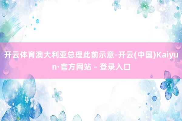 开云体育澳大利亚总理此前示意-开云(中国)Kaiyun·官方网站 - 登录入口