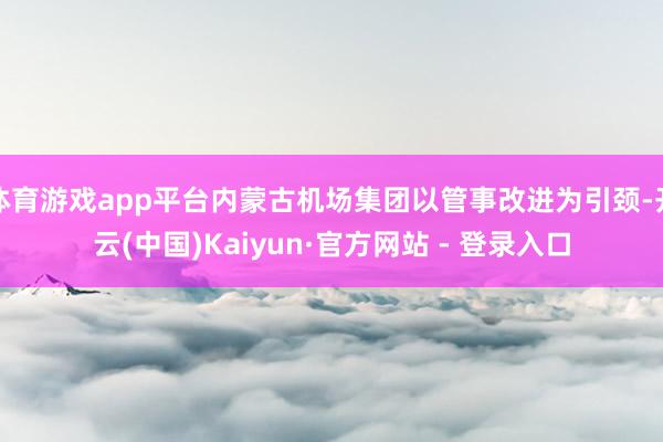 体育游戏app平台内蒙古机场集团以管事改进为引颈-开云(中国)Kaiyun·官方网站 - 登录入口