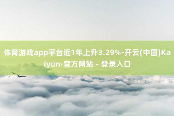 体育游戏app平台近1年上升3.29%-开云(中国)Kaiyun·官方网站 - 登录入口