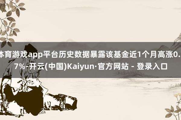 体育游戏app平台历史数据暴露该基金近1个月高涨0.37%-开云(中国)Kaiyun·官方网站 - 登录入口