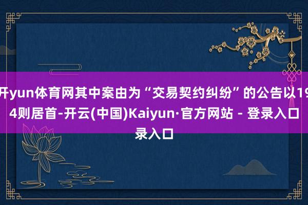 开yun体育网其中案由为“交易契约纠纷”的公告以194则居首-开云(中国)Kaiyun·官方网站 - 登录入口