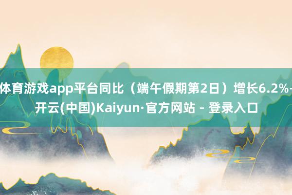 体育游戏app平台同比（端午假期第2日）增长6.2%-开云(中国)Kaiyun·官方网站 - 登录入口