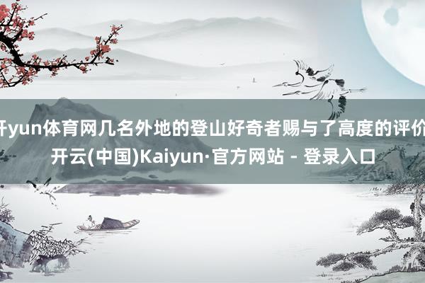 开yun体育网几名外地的登山好奇者赐与了高度的评价-开云(中国)Kaiyun·官方网站 - 登录入口
