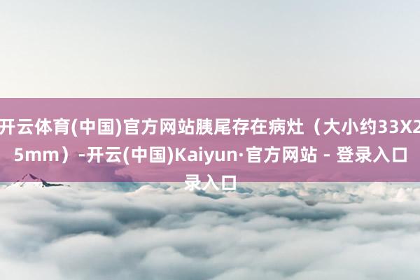开云体育(中国)官方网站胰尾存在病灶（大小约33X25mm）-开云(中国)Kaiyun·官方网站 - 登录入口