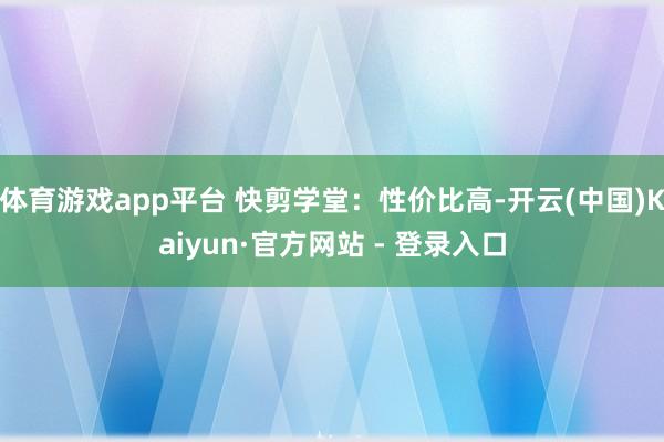 体育游戏app平台 快剪学堂：性价比高-开云(中国)Kaiyun·官方网站 - 登录入口