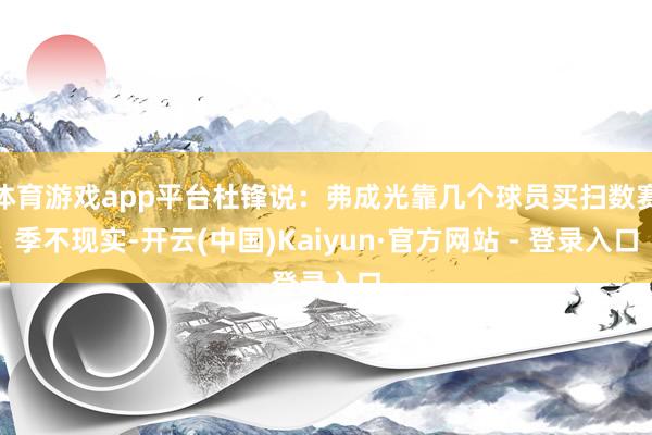 体育游戏app平台杜锋说：弗成光靠几个球员买扫数赛季不现实-开云(中国)Kaiyun·官方网站 - 登录入口
