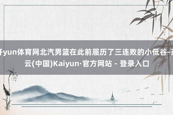 开yun体育网北汽男篮在此前履历了三连败的小低谷-开云(中国)Kaiyun·官方网站 - 登录入口
