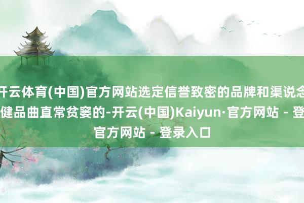 开云体育(中国)官方网站选定信誉致密的品牌和渠说念购买保健品曲直常贫窭的-开云(中国)Kaiyun·官方网站 - 登录入口