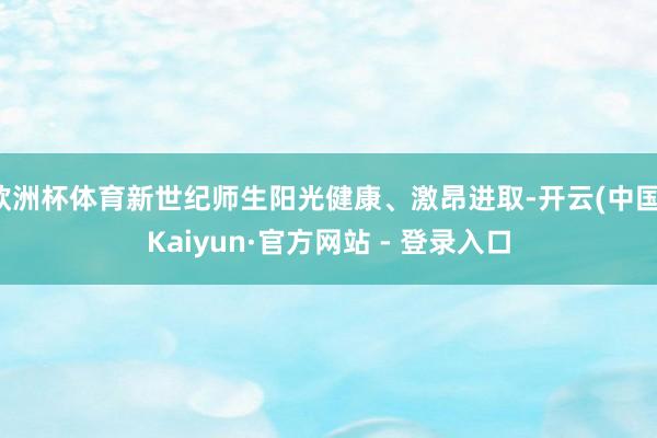 欧洲杯体育新世纪师生阳光健康、激昂进取-开云(中国)Kaiyun·官方网站 - 登录入口
