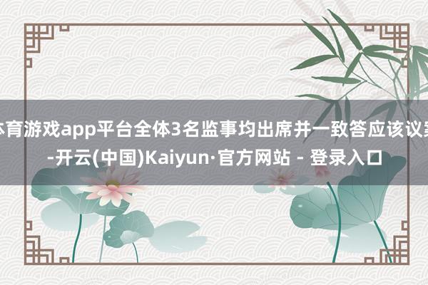 体育游戏app平台全体3名监事均出席并一致答应该议案-开云(中国)Kaiyun·官方网站 - 登录入口