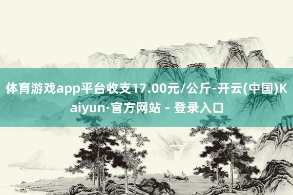 体育游戏app平台收支17.00元/公斤-开云(中国)Kaiyun·官方网站 - 登录入口